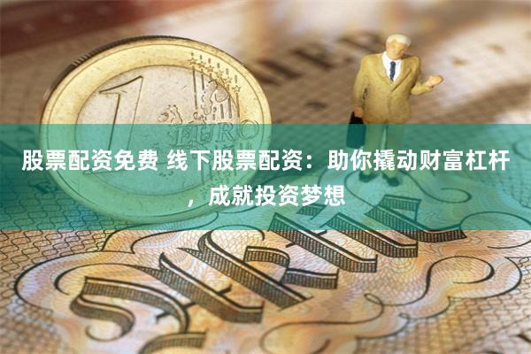 股票配资免费 线下股票配资：助你撬动财富杠杆，成就投资梦想