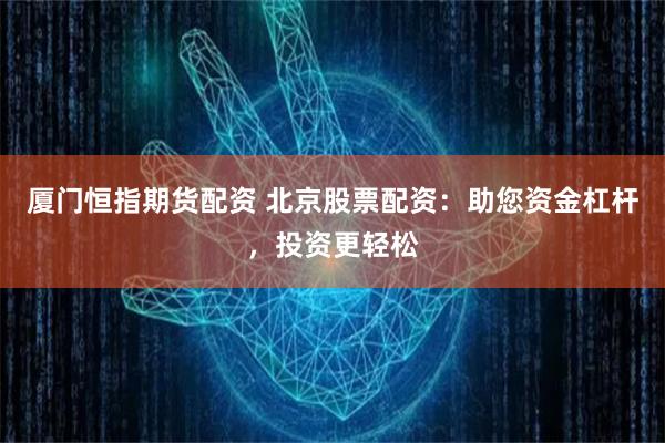 厦门恒指期货配资 北京股票配资：助您资金杠杆，投资更轻松