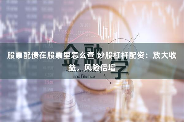 股票配债在股票里怎么查 炒股杠杆配资：放大收益，风险倍增