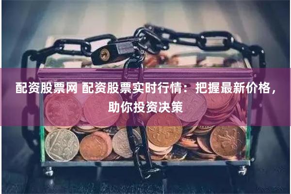 配资股票网 配资股票实时行情：把握最新价格，助你投资决策