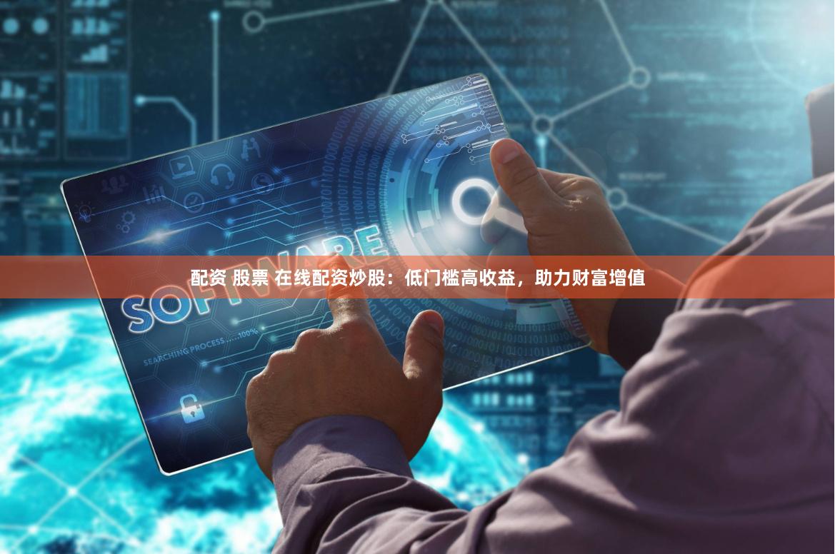 配资 股票 在线配资炒股：低门槛高收益，助力财富增值