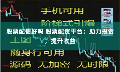 股票配债好吗 股票配资平台：助力投资，提升收益