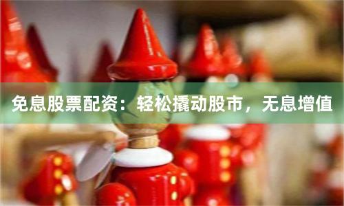 免息股票配资：轻松撬动股市，无息增值