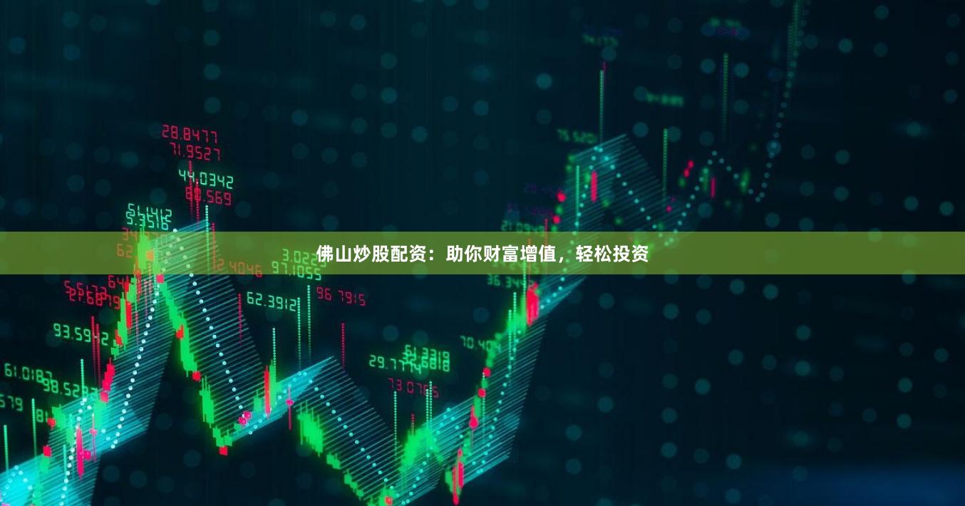 佛山炒股配资：助你财富增值，轻松投资
