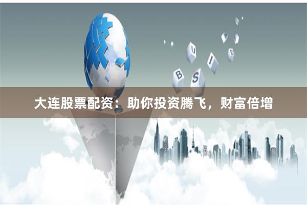 大连股票配资：助你投资腾飞，财富倍增