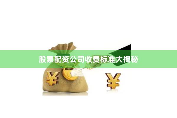 股票配资公司收费标准大揭秘