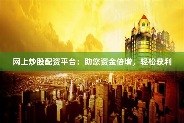 网上炒股配资平台：助您资金倍增，轻松获利