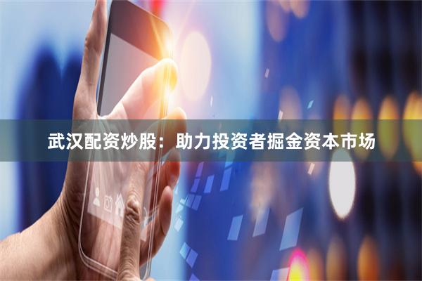 武汉配资炒股：助力投资者掘金资本市场