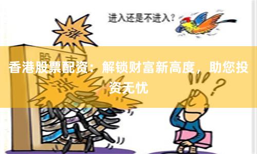 香港股票配资：解锁财富新高度，助您投资无忧
