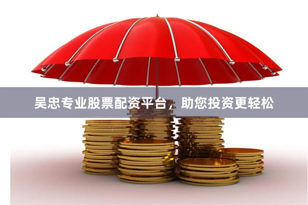 吴忠专业股票配资平台，助您投资更轻松