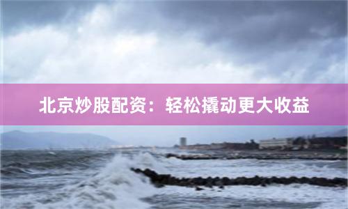 北京炒股配资：轻松撬动更大收益