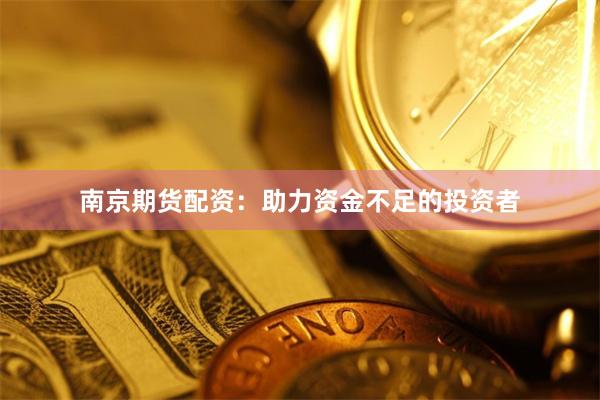 南京期货配资：助力资金不足的投资者