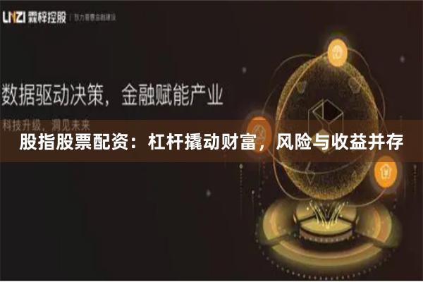 股指股票配资：杠杆撬动财富，风险与收益并存