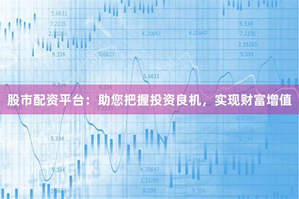 股市配资平台：助您把握投资良机，实现财富增值