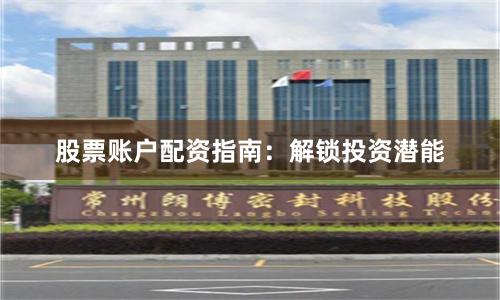 股票账户配资指南：解锁投资潜能