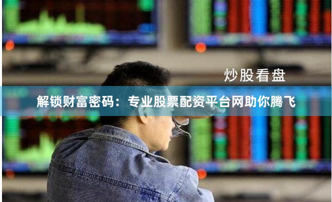 解锁财富密码：专业股票配资平台网助你腾飞