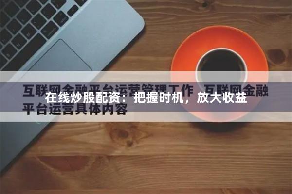 在线炒股配资：把握时机，放大收益