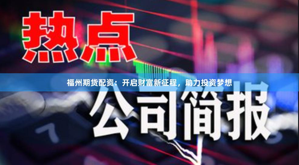 福州期货配资：开启财富新征程，助力投资梦想
