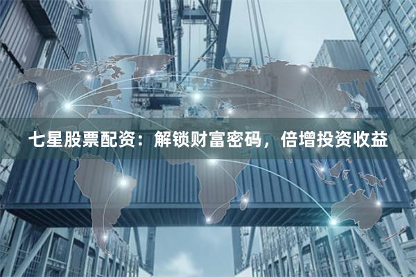 七星股票配资：解锁财富密码，倍增投资收益
