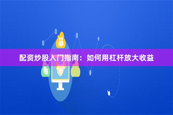 配资炒股入门指南：如何用杠杆放大收益