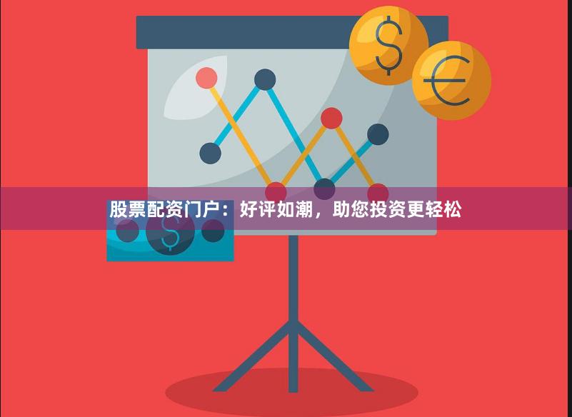 股票配资门户：好评如潮，助您投资更轻松