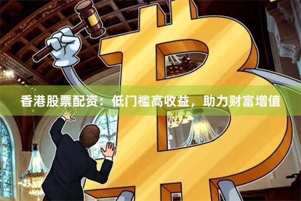 香港股票配资：低门槛高收益，助力财富增值