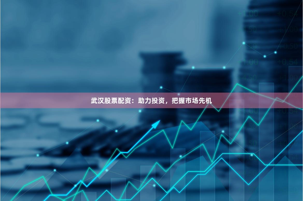 武汉股票配资：助力投资，把握市场先机