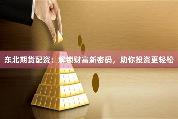 东北期货配资：解锁财富新密码，助你投资更轻松