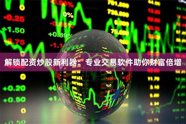解锁配资炒股新利器:专业交易软件助你财富倍增