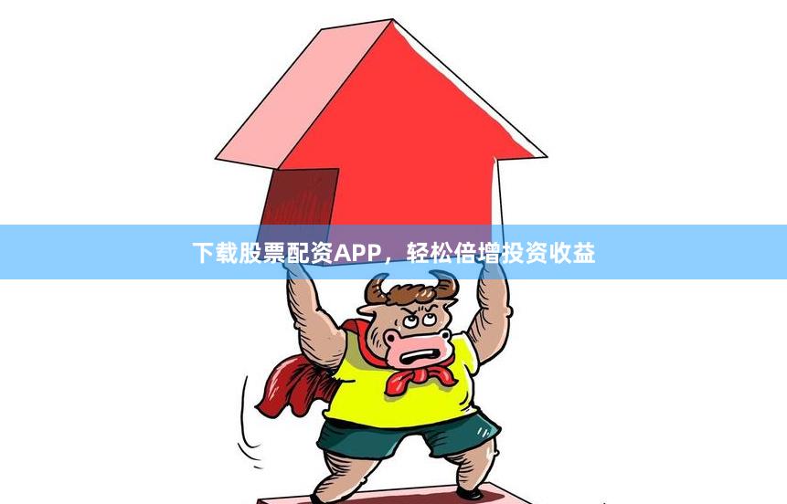 下载股票配资APP,轻松倍增投资收益
