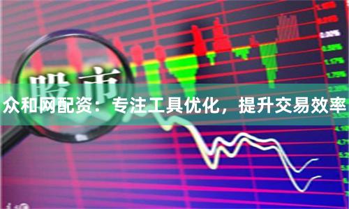 众和网配资:专注工具优化,提升交易效率