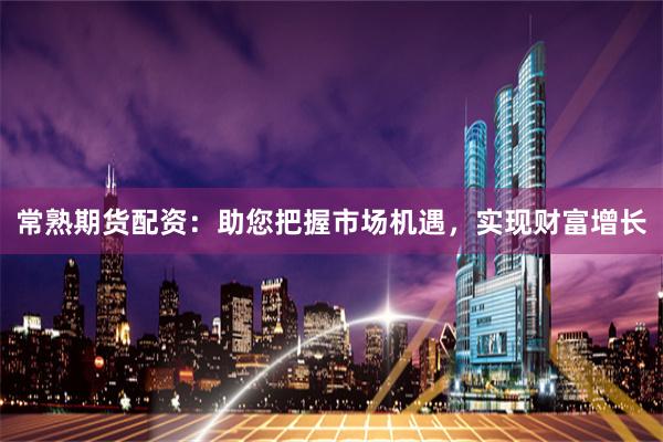 常熟期货配资：助您把握市场机遇，实现财富增长