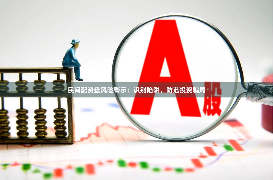 民间配资盘风险警示:识别陷阱,防范投资骗局