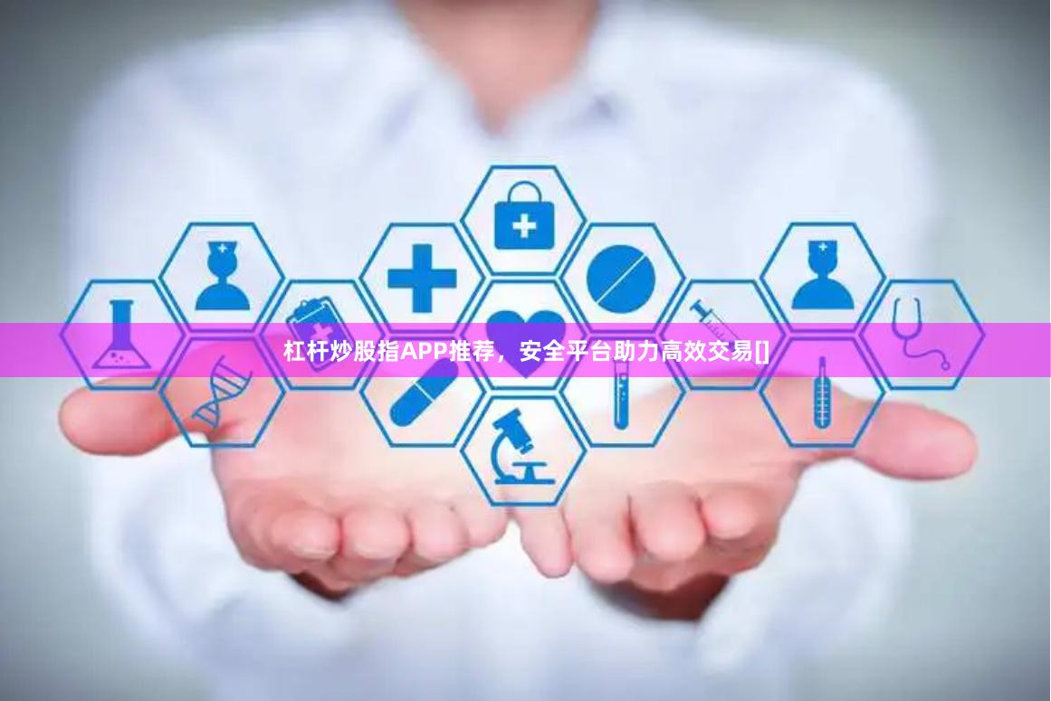 杠杆炒股指APP推荐，安全平台助力高效交易[]