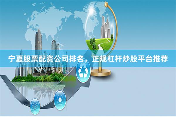 宁夏股票配资公司排名，正规杠杆炒股平台推荐