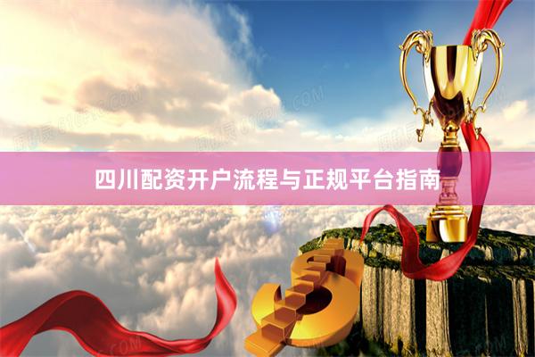四川配资开户流程与正规平台指南