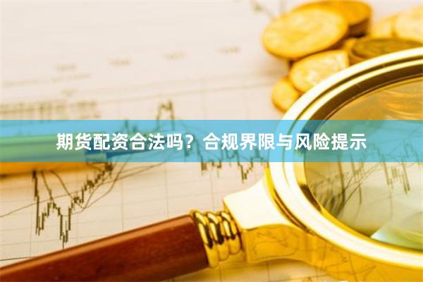 期货配资合法吗?合规界限与风险提示