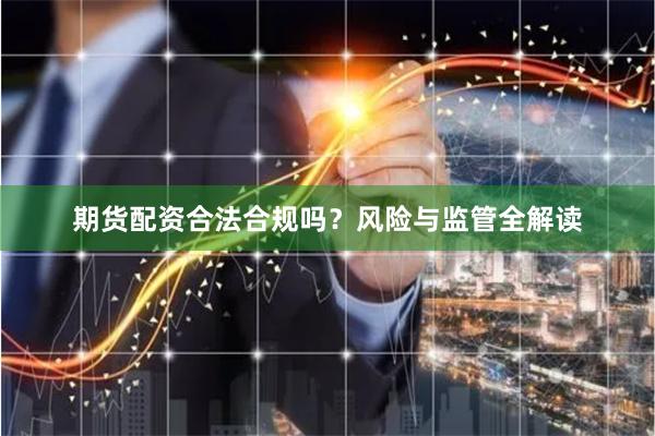 期货配资合法合规吗？风险与监管全解读