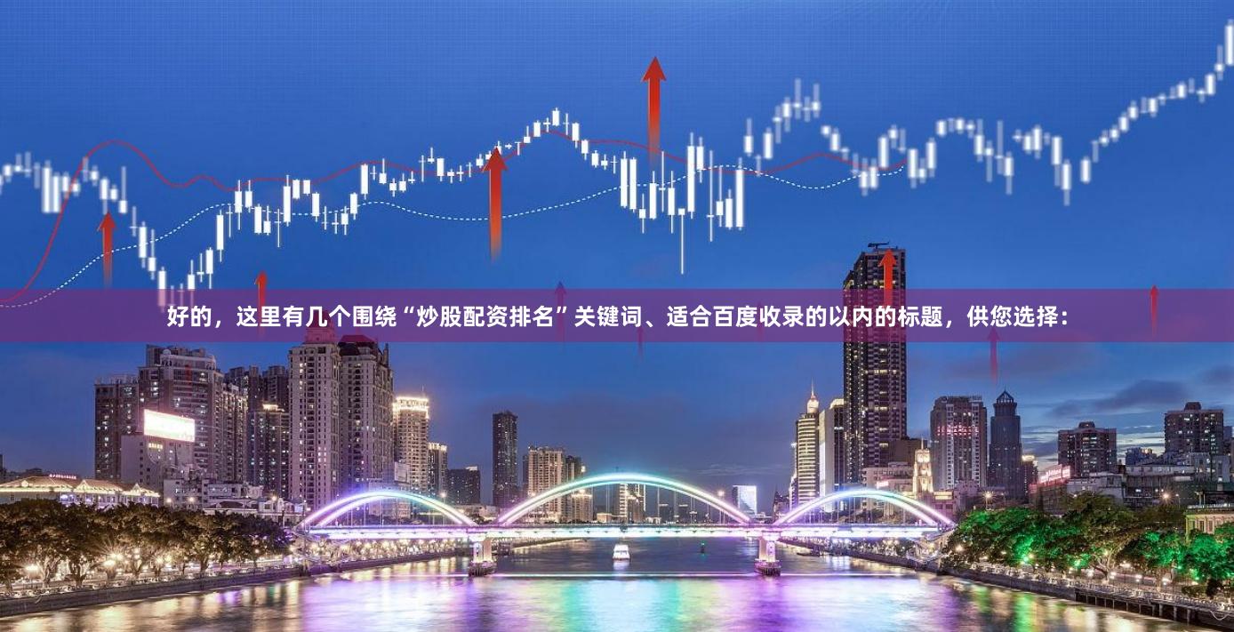 好的，这里有几个围绕“炒股配资排名”关键词、适合百度收录的以内的标题，供您选择：