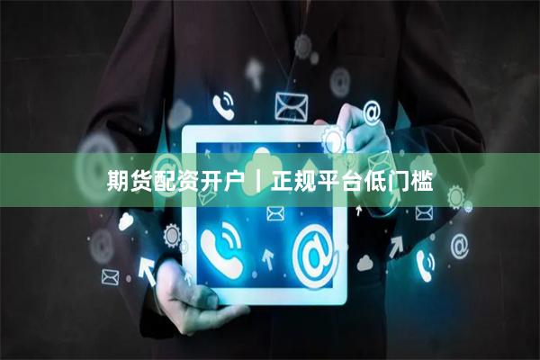 期货配资开户｜正规平台低门槛
