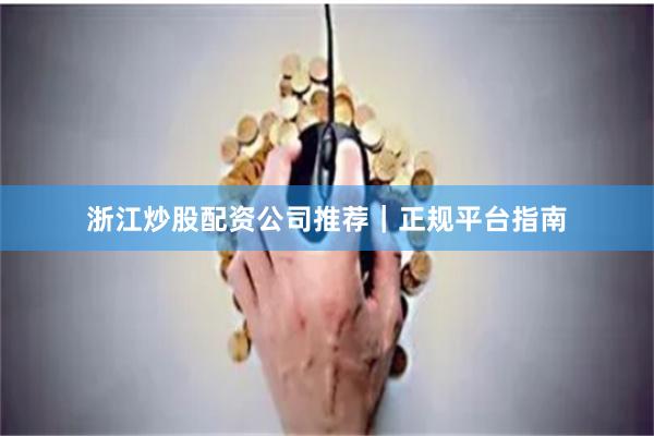 浙江炒股配资公司推荐｜正规平台指南