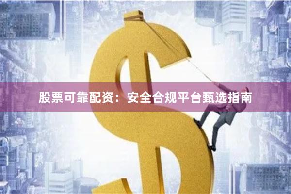 股票可靠配资：安全合规平台甄选指南