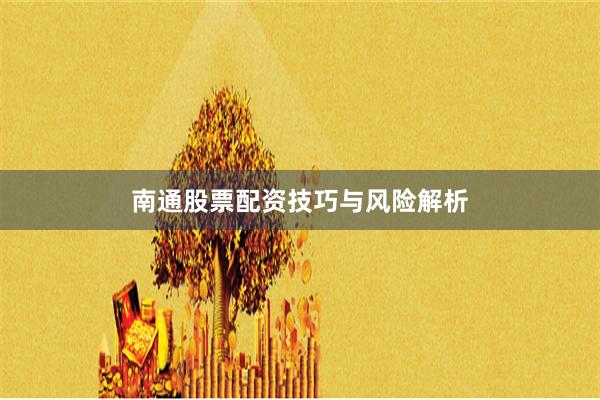 南通股票配资技巧与风险解析