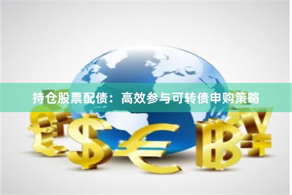 持仓股票配债：高效参与可转债申购策略