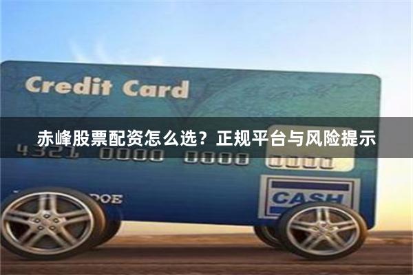 赤峰股票配资怎么选？正规平台与风险提示