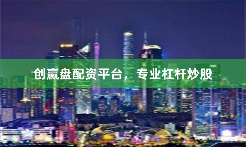 创赢盘配资平台，专业杠杆炒股