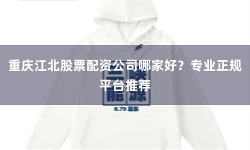 重庆江北股票配资公司哪家好？专业正规平台推荐