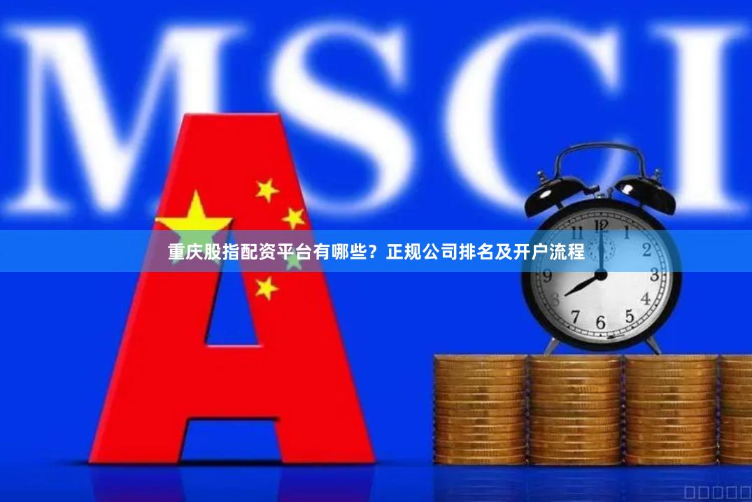 重庆股指配资平台有哪些？正规公司排名及开户流程