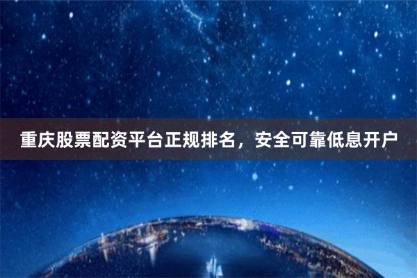 重庆股票配资平台正规排名，安全可靠低息开户