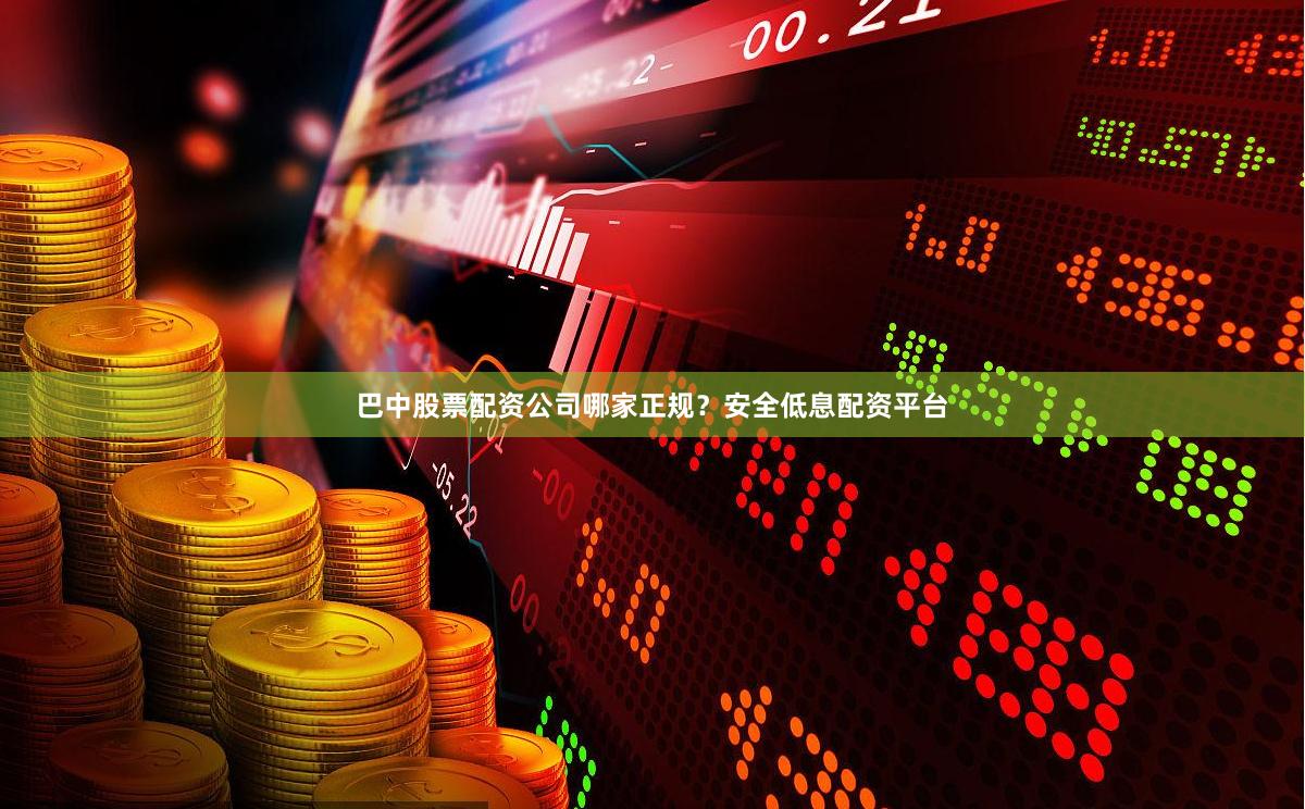 巴中股票配资公司哪家正规？安全低息配资平台